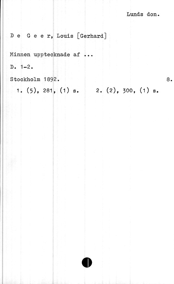  ﻿Lunds don.
De Geer, Louis [Gerhard]
Minnen upptecknade af ...
D. 1-2.
Stockholm 1892.
1. (5), 281, (1) s.
8.
2. (2), 300, (1) s.